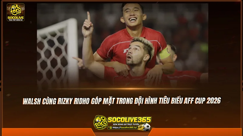 Walsh cùng Rizky Ridho góp mặt trong đội hình tiêu biểu AFF Cup 2026 Walsh cùng Rizky Ridho góp mặt trong đội hình tiêu biểu AFF Cup 2026