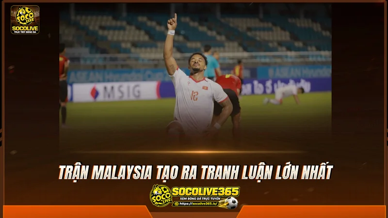 Trận Malaysia tạo ra tranh luận lớn nhất Trận Malaysia tạo ra tranh luận lớn nhất