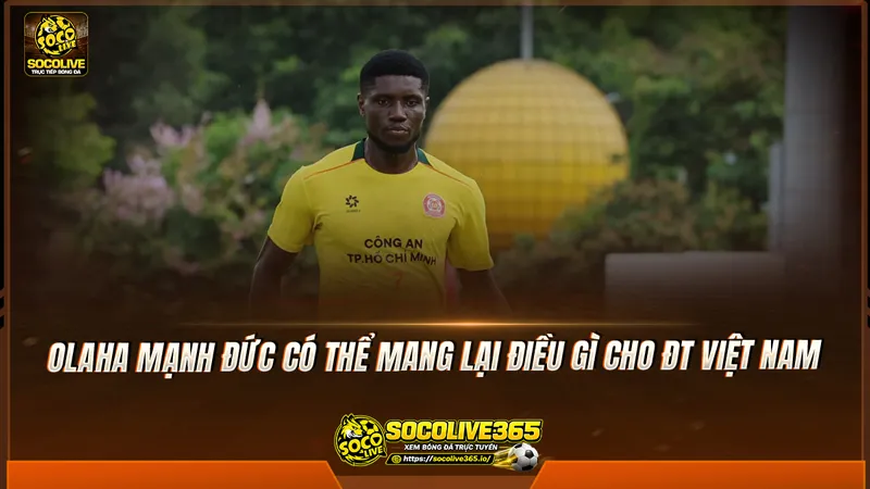 Olaha Mạnh Đức có thể mang lại điều gì cho ĐT Việt Nam Olaha Mạnh Đức có thể mang lại điều gì cho ĐT Việt Nam