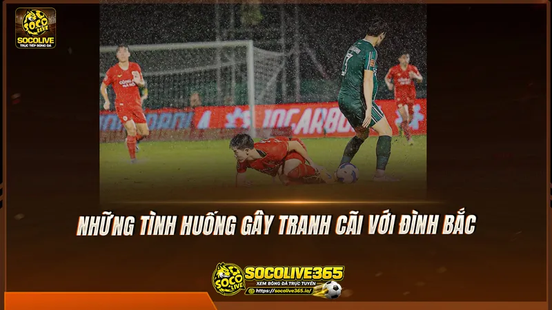Những tình huống gây tranh cãi với Đình Bắc Những tình huống gây tranh cãi với Đình Bắc